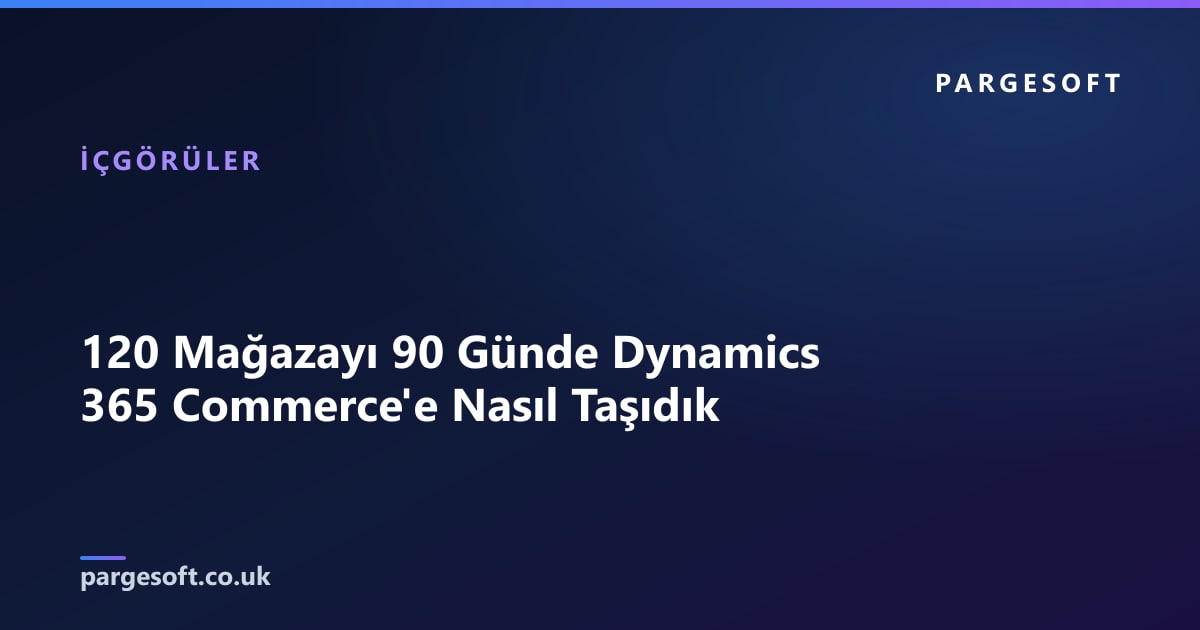 120 Mağazayı 90 Günde Dynamics 365 Commerce'e Nasıl Taşıdık