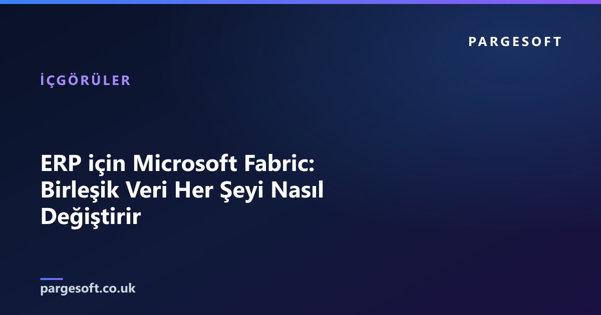 ERP için Microsoft Fabric: Birleşik Veri Her Şeyi Nasıl Değiştirir